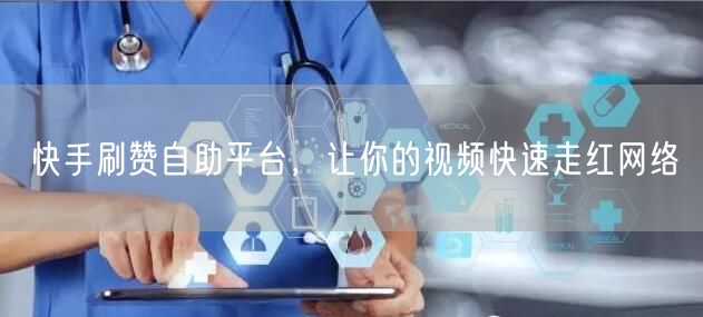 快手刷赞自助平台，让你的视频快速走红网络