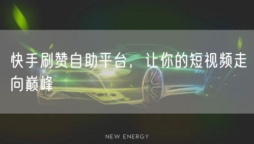 快手刷赞自助平台，让你的短视频走向巅峰