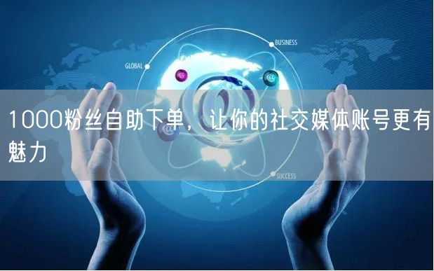 1000粉丝自助下单，让你的社交媒体账号更有魅力