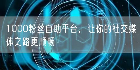 1000粉丝自助平台，让你的社交媒体之路更顺畅