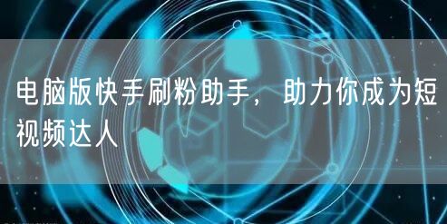 电脑版快手刷粉助手，助力你成为短视频达人