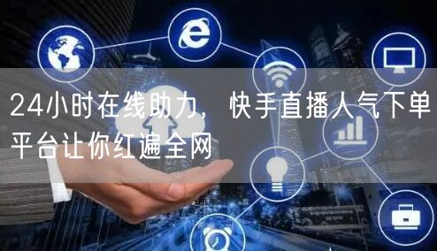 24小时在线助力，快手直播人气下单平台让你红遍全网