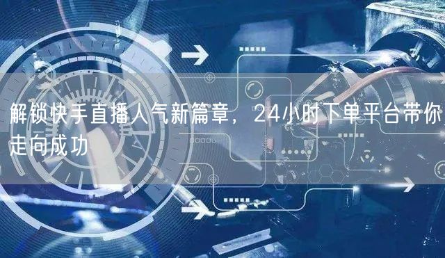 解锁快手直播人气新篇章，24小时下单平台带你走向成功