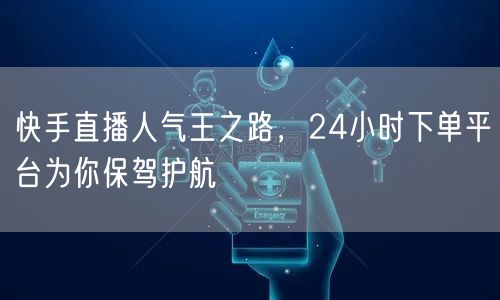 快手直播人气王之路，24小时下单平台为你保驾护航