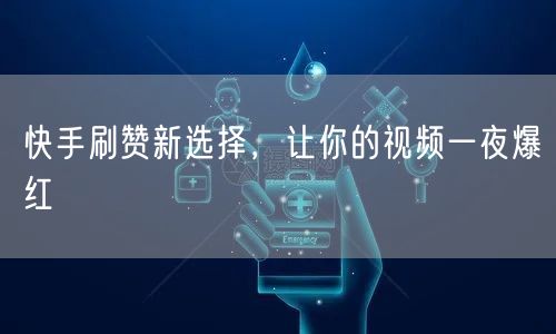 快手刷赞新选择，让你的视频一夜爆红