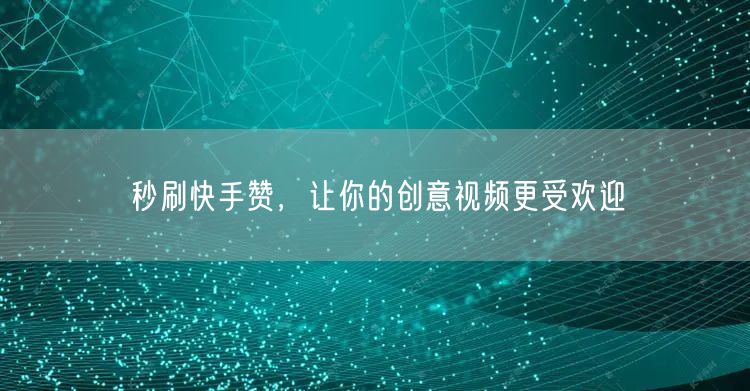 秒刷快手赞，让你的创意视频更受欢迎