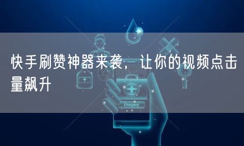 快手刷赞神器来袭，让你的视频点击量飙升