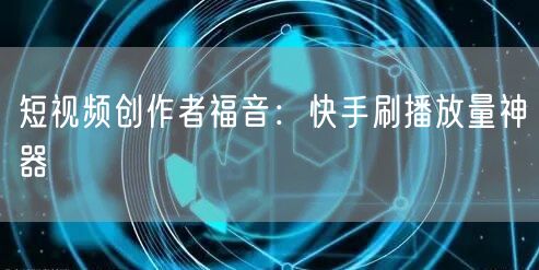 短视频创作者福音：快手刷播放量神器