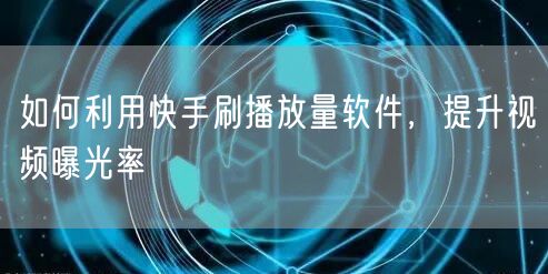 如何利用快手刷播放量软件，提升视频曝光率