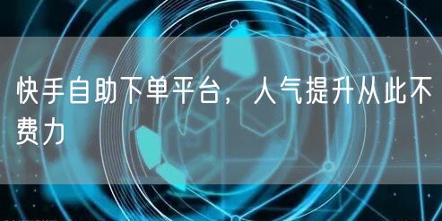 快手自助下单平台，人气提升从此不费力