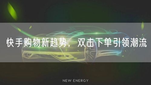 快手购物新趋势，双击下单引领潮流