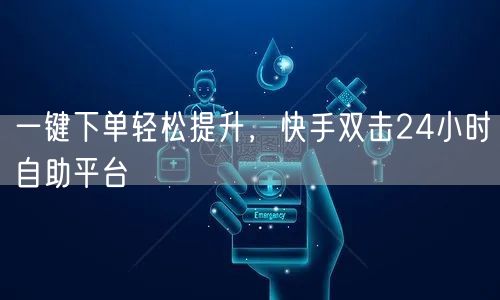 一键下单轻松提升，快手双击24小时自助平台