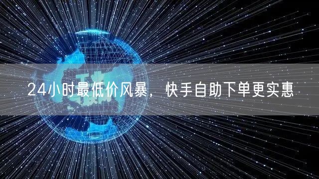 24小时最低价风暴，快手自助下单更实惠