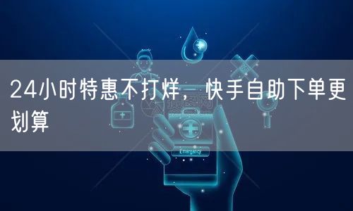 24小时特惠不打烊，快手自助下单更划算