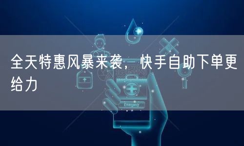 全天特惠风暴来袭，快手自助下单更给力