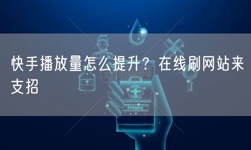 快手播放量怎么提升？在线刷网站来支招