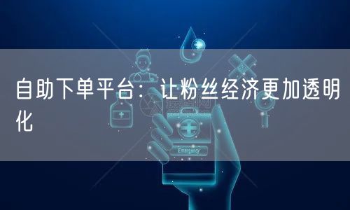 自助下单平台：让粉丝经济更加透明化