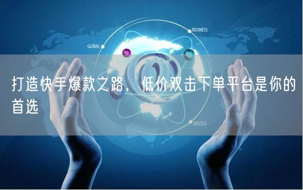 打造快手爆款之路，低价双击下单平台是你的首选