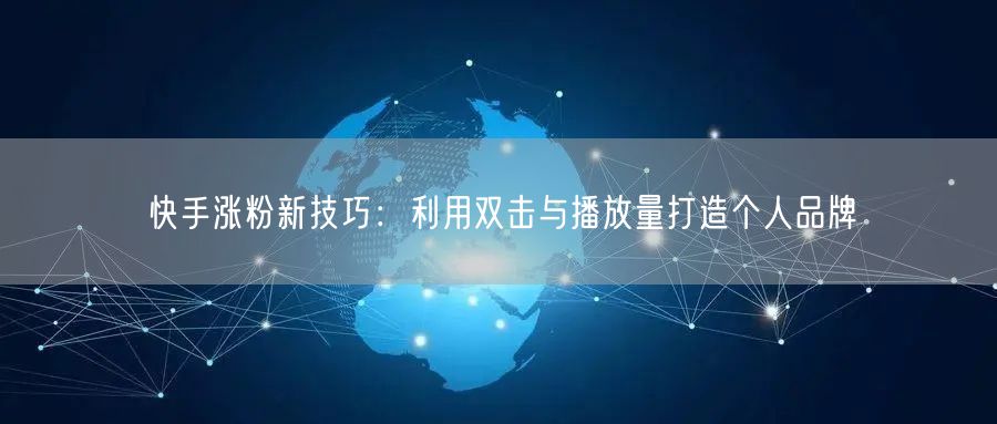 快手涨粉新技巧：利用双击与播放量打造个人品牌