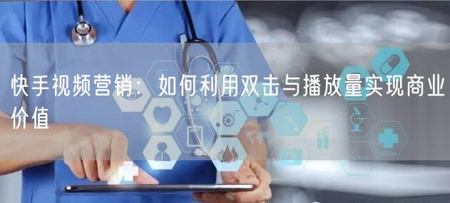 快手视频营销：如何利用双击与播放量实现商业价值