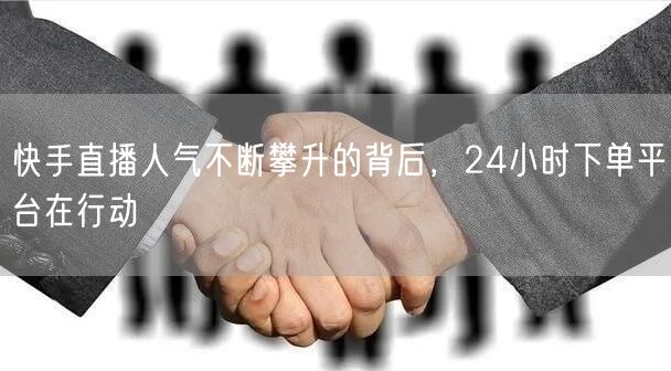 快手直播人气不断攀升的背后，24小时下单平台在行动