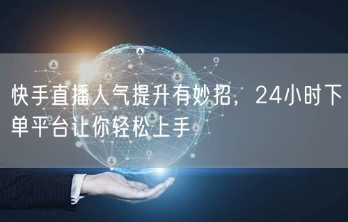 快手直播人气提升有妙招，24小时下单平台让你轻松上手