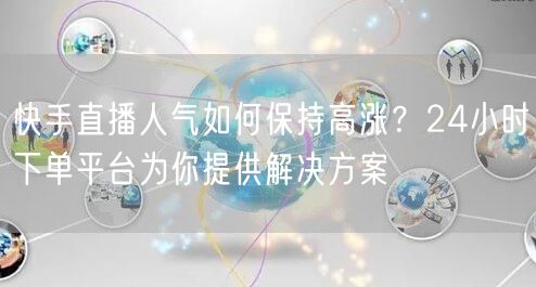 快手直播人气如何保持高涨？24小时下单平台为你提供解决方案