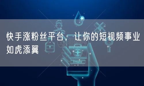 快手涨粉丝平台，让你的短视频事业如虎添翼