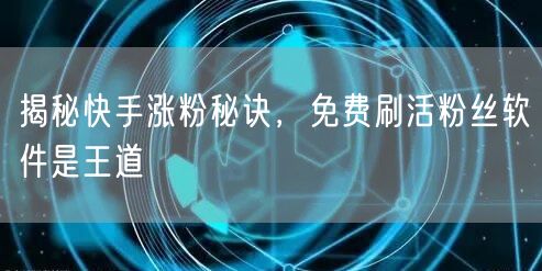 揭秘快手涨粉秘诀，免费刷活粉丝软件是王道