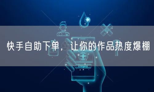 快手自助下单，让你的作品热度爆棚