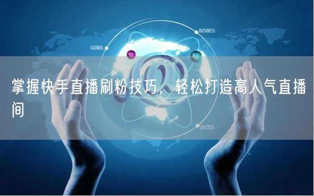 掌握快手直播刷粉技巧，轻松打造高人气直播间