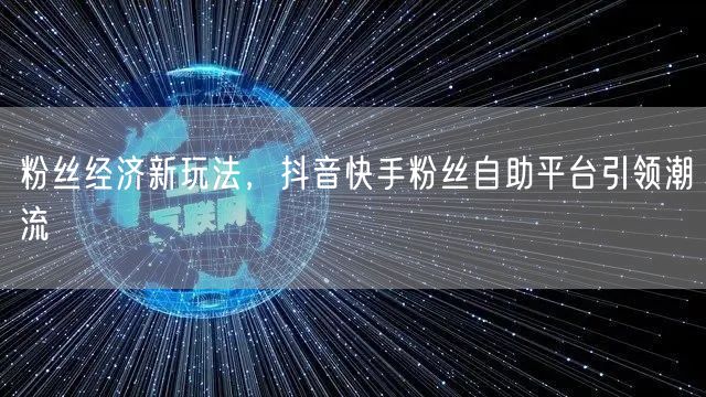 粉丝经济新玩法，抖音快手粉丝自助平台引领潮流