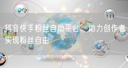 抖音快手粉丝自助平台：助力创作者实现粉丝自由