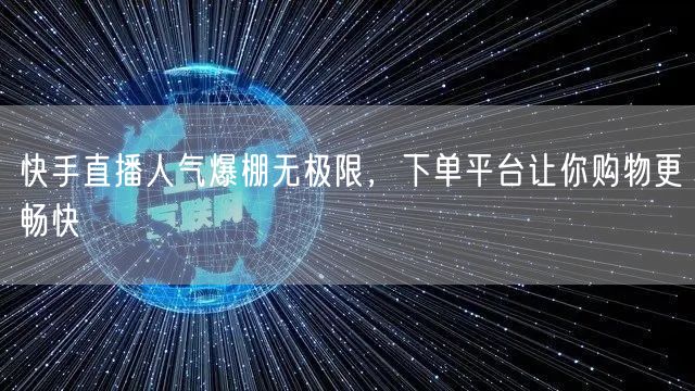 快手直播人气爆棚无极限，下单平台让你购物更畅快