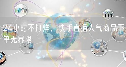 24小时不打烊，快手直播人气商品下单无界限