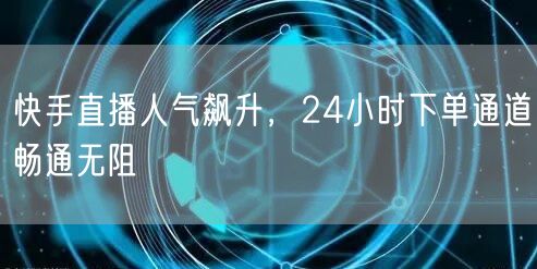 快手直播人气飙升，24小时下单通道畅通无阻