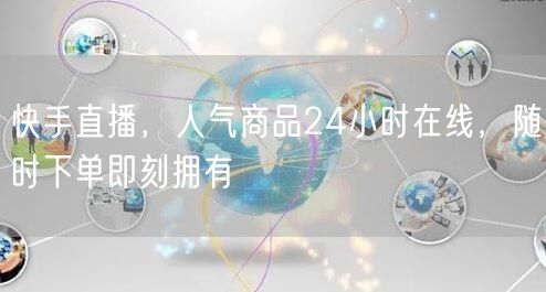 快手直播，人气商品24小时在线，随时下单即刻拥有