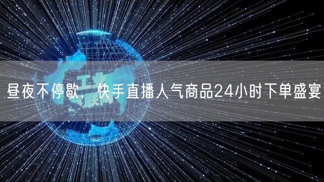 昼夜不停歇，快手直播人气商品24小时下单盛宴