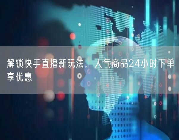 解锁快手直播新玩法，人气商品24小时下单享优惠