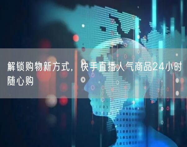 解锁购物新方式，快手直播人气商品24小时随心购