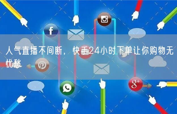 人气直播不间断，快手24小时下单让你购物无忧愁