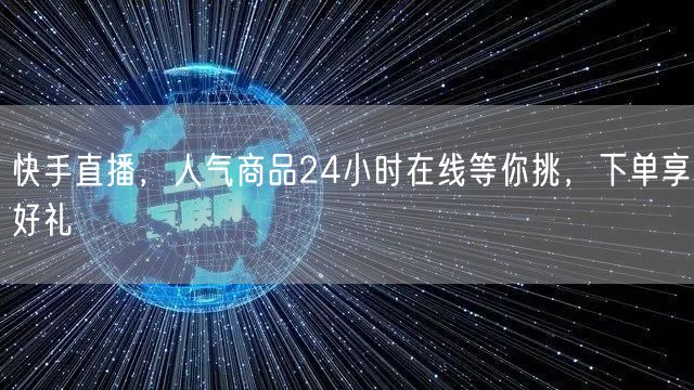 快手直播，人气商品24小时在线等你挑，下单享好礼