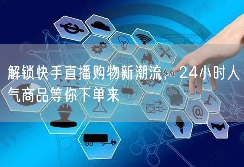 解锁快手直播购物新潮流，24小时人气商品等你下单来