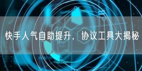 快手人气自助提升，协议工具大揭秘
