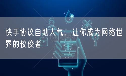 快手协议自助人气，让你成为网络世界的佼佼者