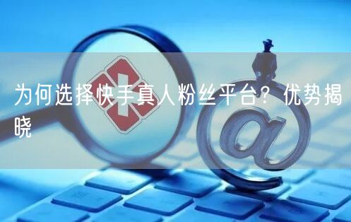 为何选择快手真人粉丝平台？优势揭晓