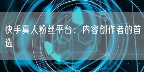 快手真人粉丝平台：内容创作者的首选