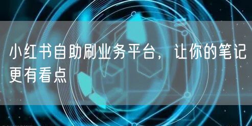 小红书自助刷业务平台，让你的笔记更有看点