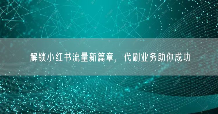 解锁小红书流量新篇章，代刷业务助你成功