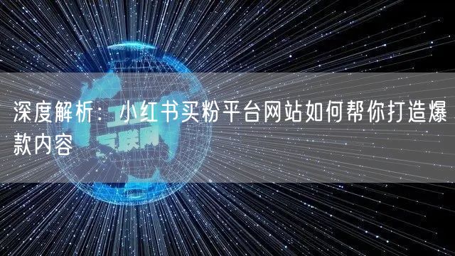 深度解析：小红书买粉平台网站如何帮你打造爆款内容